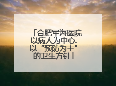 合肥军海医院以病人为中心.以“预防为主”的卫生方针